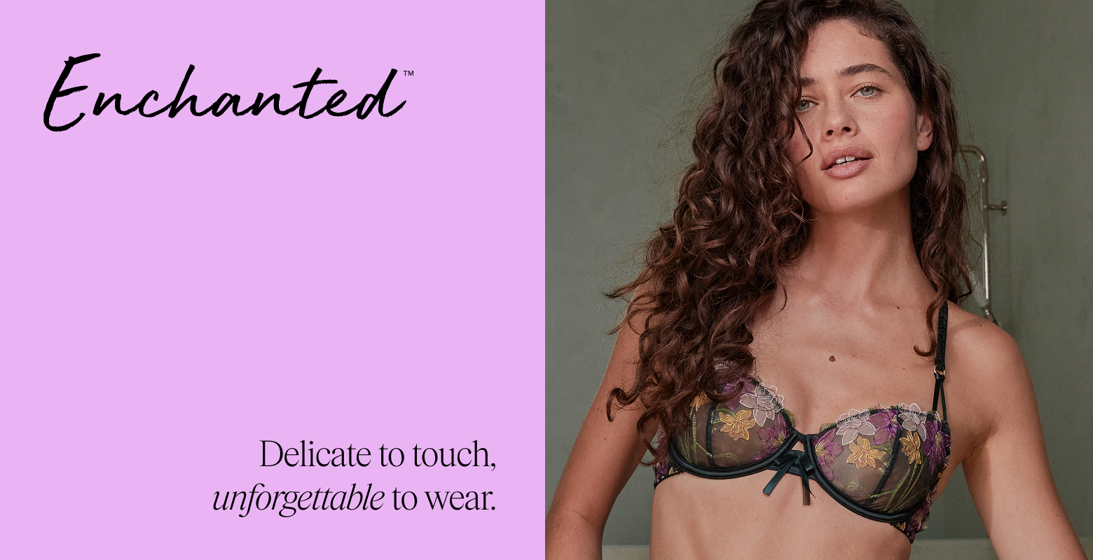 Enchanted. Whether you're feeling delicate or daring, your feminine side is here to be explored in all its many forms.